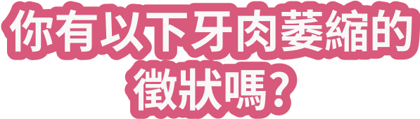 你有以下牙肉萎縮的徵狀嗎?